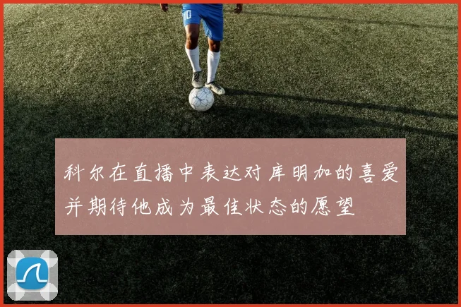 科尔在直播中表达对库明加的喜爱并期待他成为最佳状态的愿望