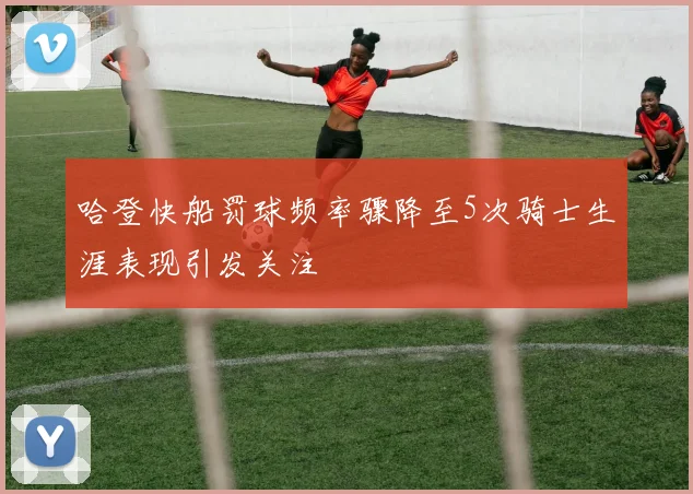 哈登快船罚球频率骤降至5次骑士生涯表现引发关注