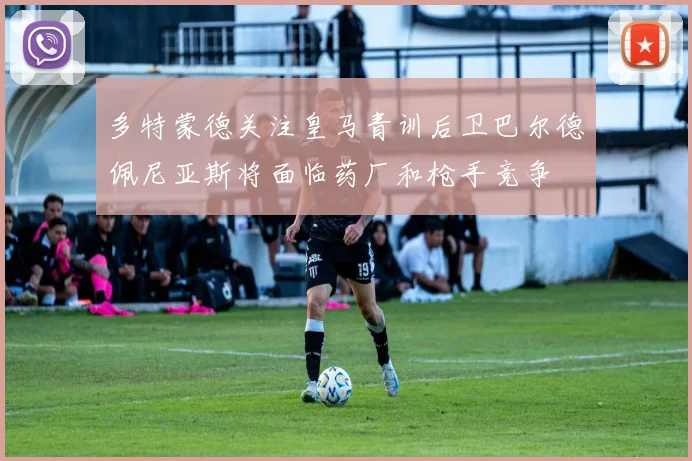 多特蒙德关注皇马青训后卫巴尔德佩尼亚斯将面临药厂和枪手竞争