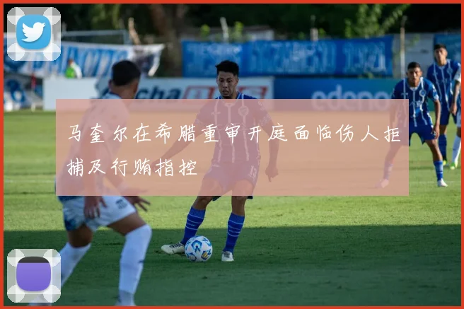 马奎尔在希腊重审开庭面临伤人拒捕及行贿指控