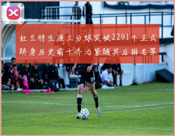 杜兰特生涯三分球突破2291个正式跻身历史前十乔治紧随其后排名第九