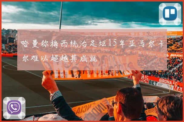 哈曼称梅西统治足坛15年亚马尔卡尔难以超越其成就