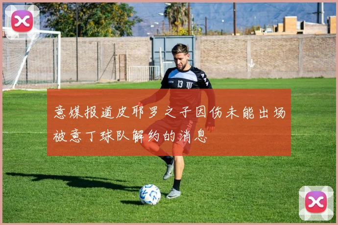 意媒报道皮耶罗之子因伤未能出场被意丁球队解约的消息