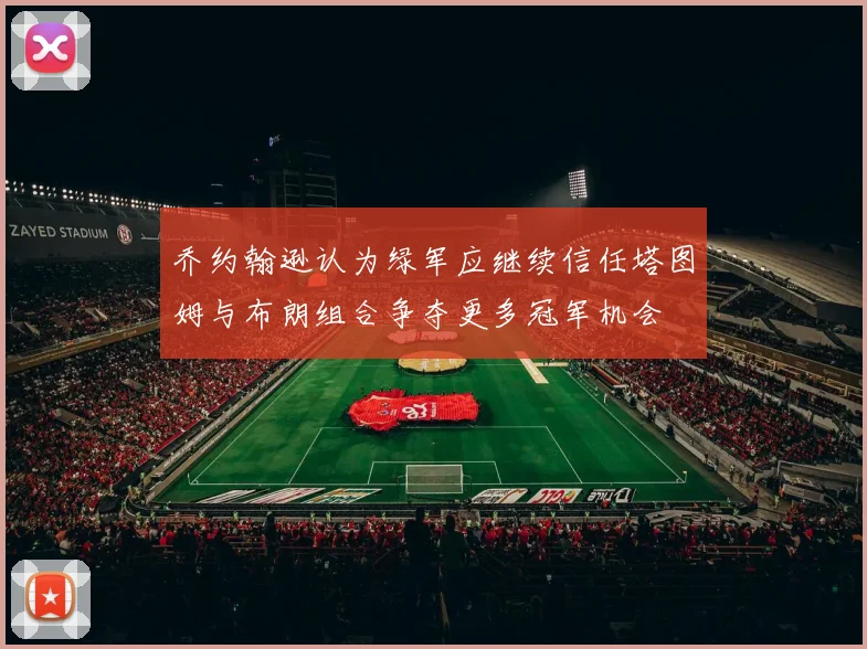 乔约翰逊认为绿军应继续信任塔图姆与布朗组合争夺更多冠军机会