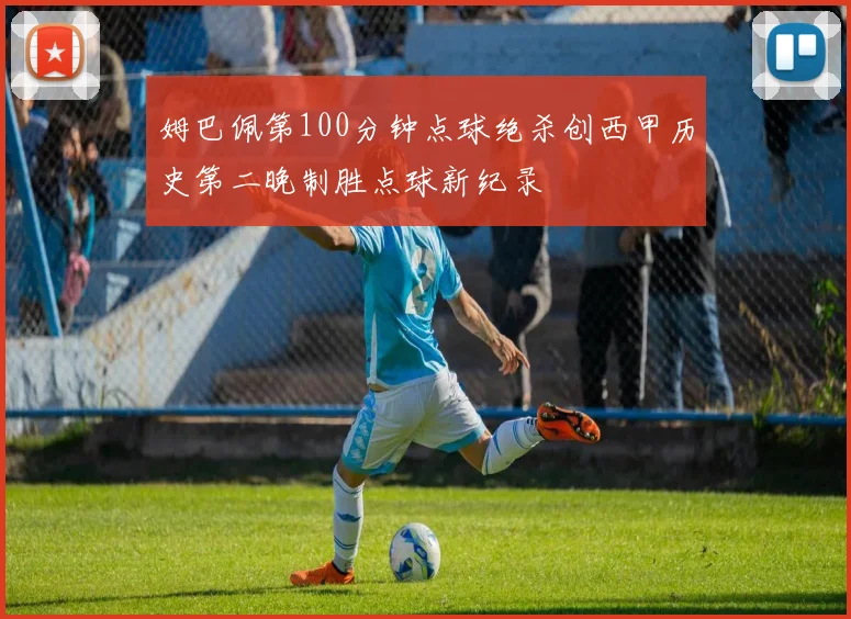 姆巴佩第100分钟点球绝杀创西甲历史第二晚制胜点球新纪录