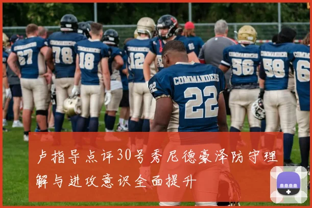 卢指导点评30号秀尼德豪泽防守理解与进攻意识全面提升