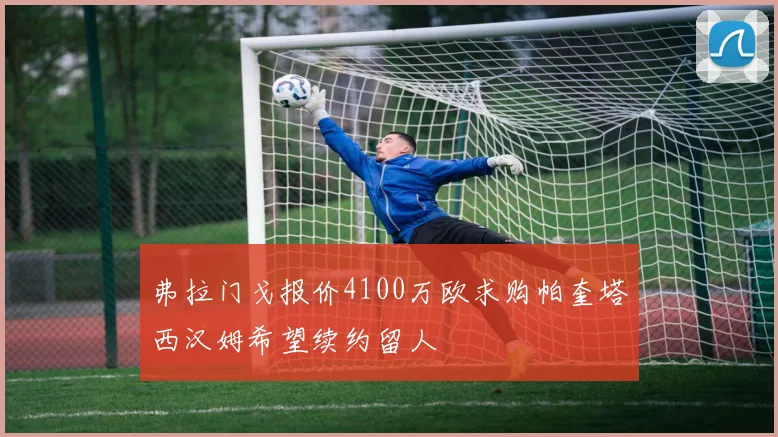 弗拉门戈报价4100万欧求购帕奎塔西汉姆希望续约留人