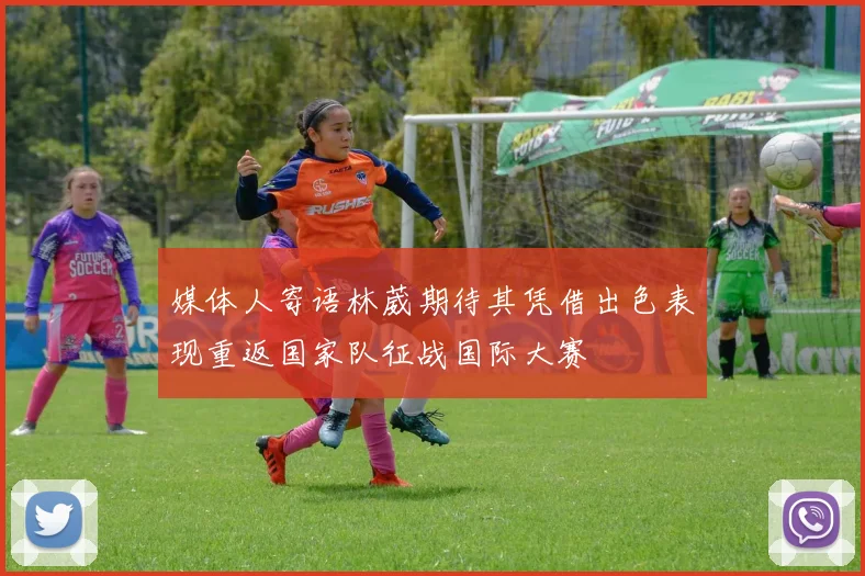 媒体人寄语林葳期待其凭借出色表现重返国家队征战国际大赛