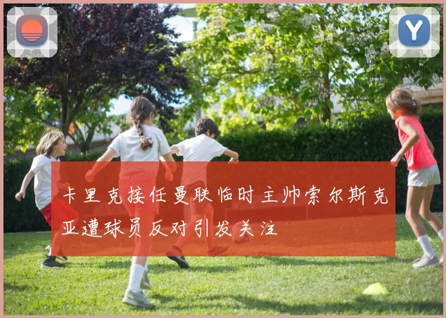 卡里克接任曼联临时主帅索尔斯克亚遭球员反对引发关注