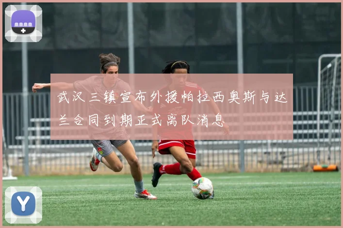 武汉三镇宣布外援帕拉西奥斯与达兰合同到期正式离队消息