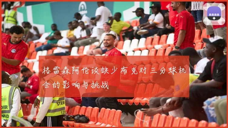 格雷森阿伦谈缺少布克对三分球机会的影响与挑战