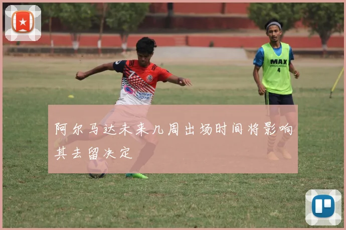 阿尔马达未来几周出场时间将影响其去留决定