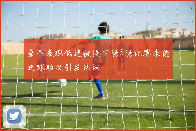 桑乔表现低迷被换下场5场比赛未能进球助攻引发热议