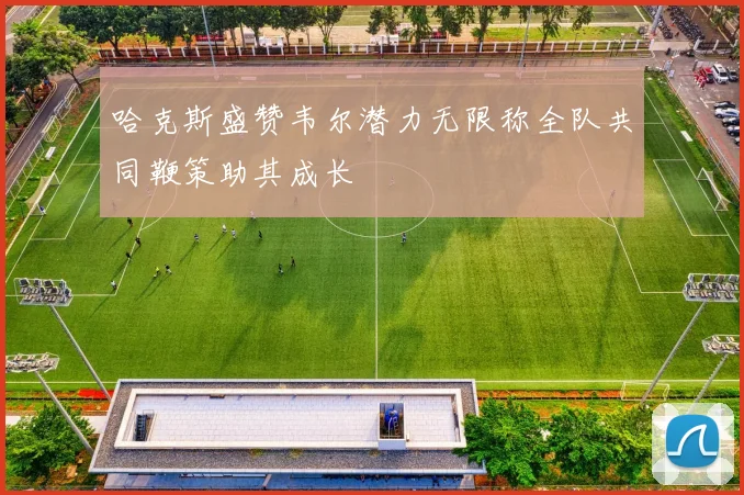 哈克斯盛赞韦尔潜力无限称全队共同鞭策助其成长