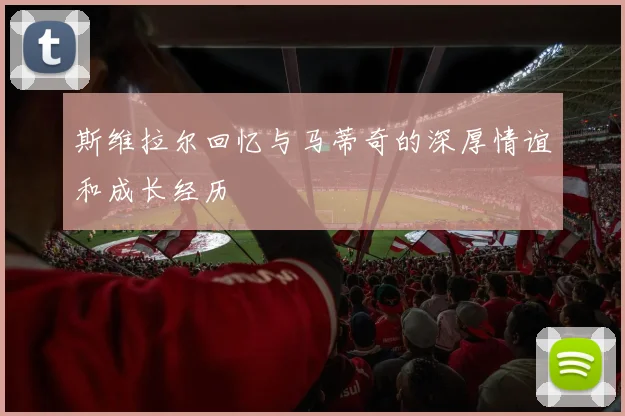 斯维拉尔回忆与马蒂奇的深厚情谊和成长经历