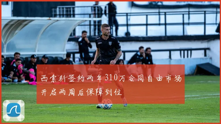 西索科签约两年310万合同自由市场开启两周后保障到位