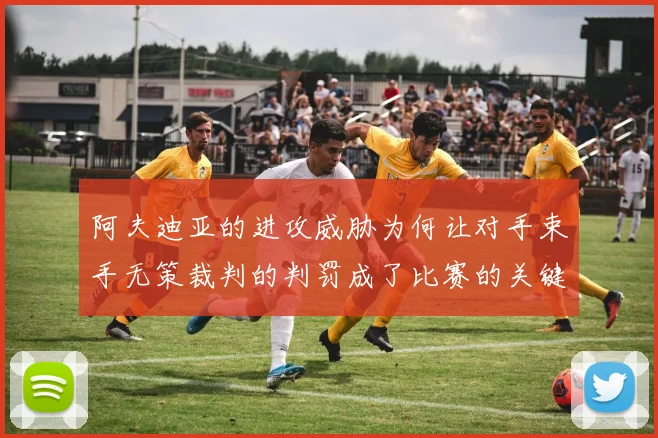 阿夫迪亚的进攻威胁为何让对手束手无策裁判的判罚成了比赛的关键因素