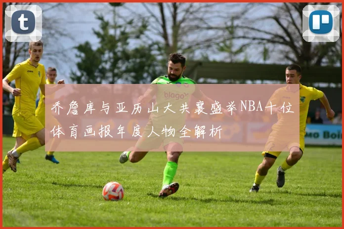 乔詹库与亚历山大共襄盛举NBA十位体育画报年度人物全解析