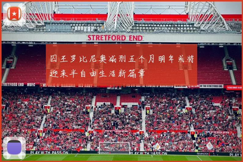囚王罗比尼奥减刑五个月明年或将迎来半自由生活新篇章