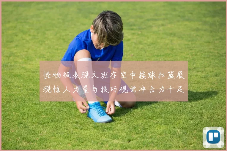 怪物级表现文班在空中接球扣篮展现惊人力量与技巧视觉冲击力十足