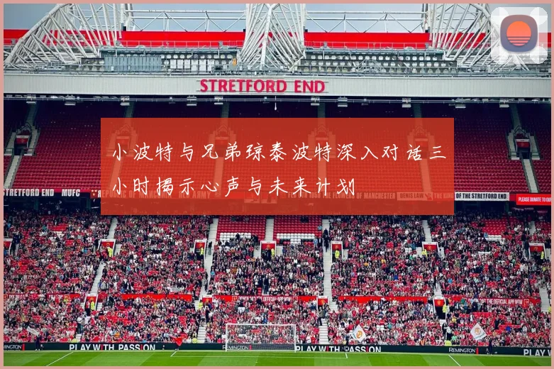 小波特与兄弟琼泰波特深入对话三小时揭示心声与未来计划
