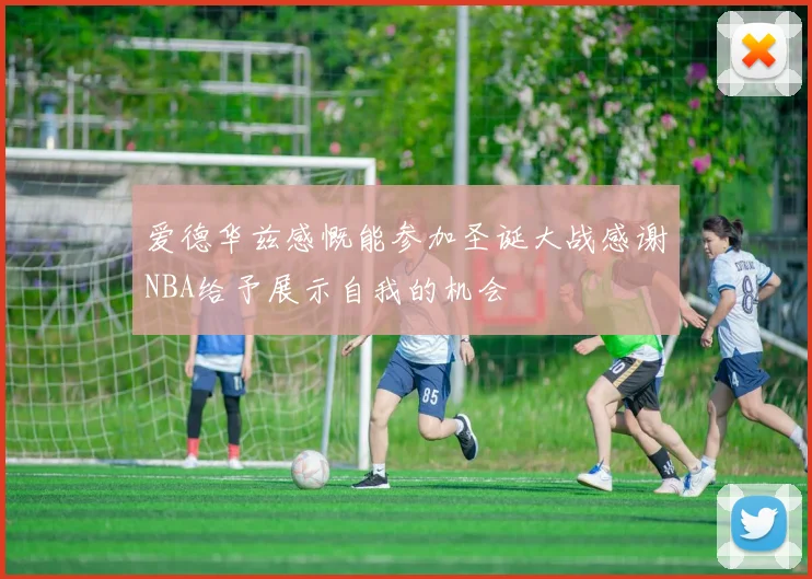 爱德华兹感慨能参加圣诞大战感谢NBA给予展示自我的机会
