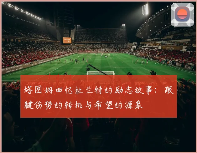 塔图姆回忆杜兰特的励志故事：跟腱伤势的转机与希望的源泉
