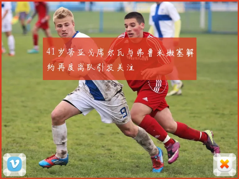 41岁蒂亚戈席尔瓦与弗鲁米嫩塞解约再度离队引发关注