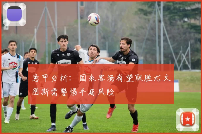 意甲分析：国米客场有望取胜尤文图斯需警惕平局风险