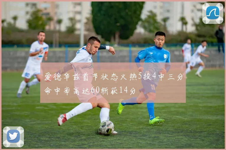 爱德华兹首节状态火热5投4中三分命中率高达60斩获14分
