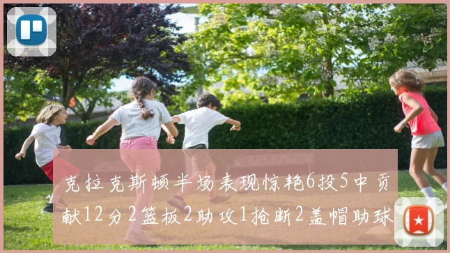 克拉克斯顿半场表现惊艳6投5中贡献12分2篮板2助攻1抢断2盖帽助球队领先