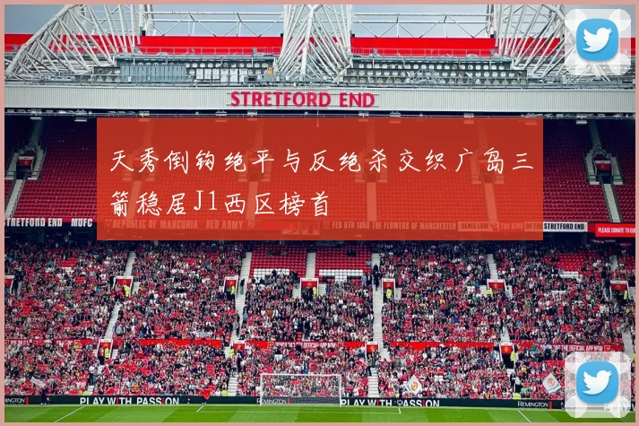 天秀倒钩绝平与反绝杀交织广岛三箭稳居J1西区榜首