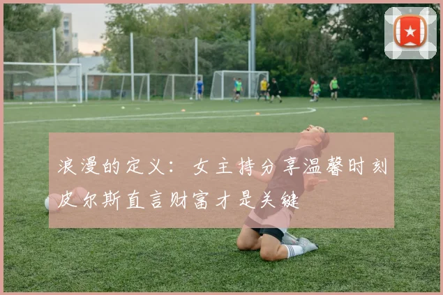浪漫的定义：女主持分享温馨时刻皮尔斯直言财富才是关键