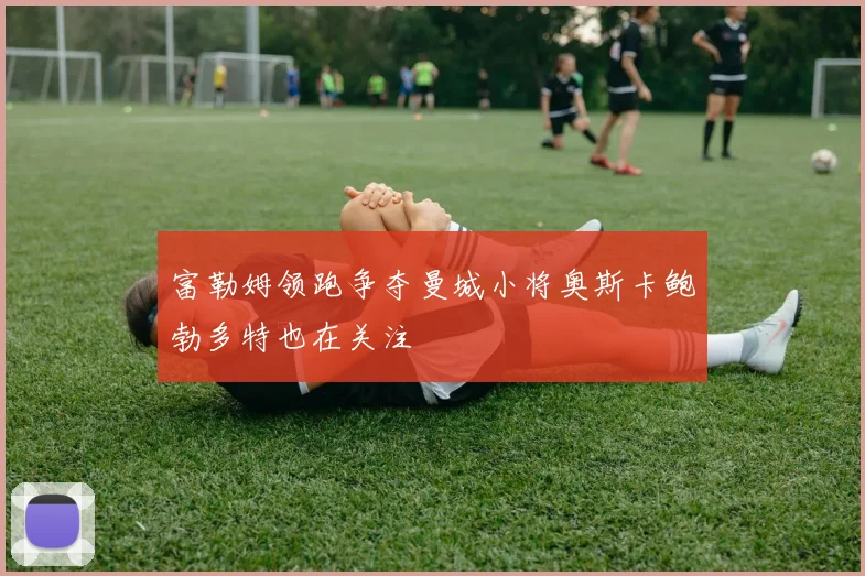 富勒姆领跑争夺曼城小将奥斯卡鲍勃多特也在关注