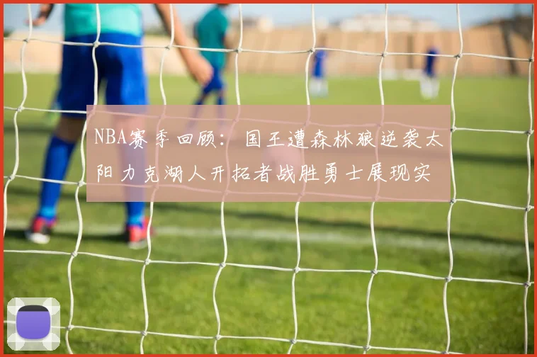 NBA赛季回顾：国王遭森林狼逆袭太阳力克湖人开拓者战胜勇士展现实力