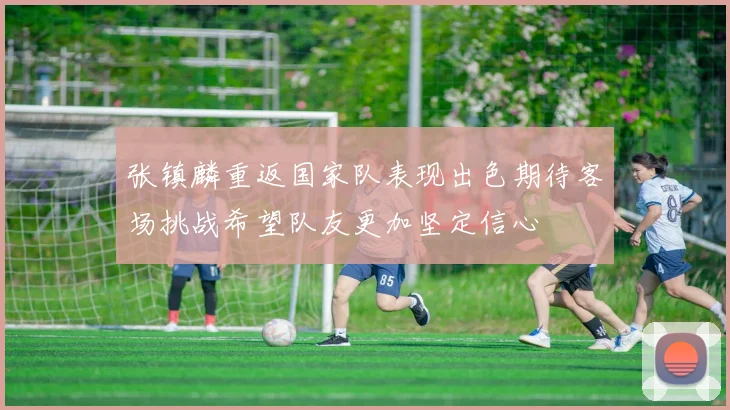 张镇麟重返国家队表现出色期待客场挑战希望队友更加坚定信心