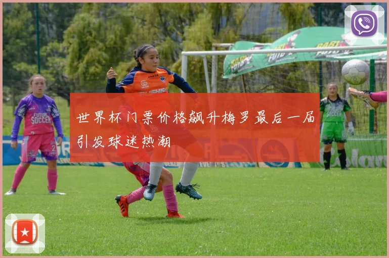 世界杯门票价格飙升梅罗最后一届引发球迷热潮