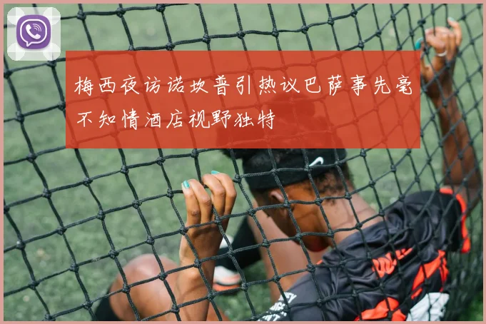梅西夜访诺坎普引热议巴萨事先毫不知情酒店视野独特
