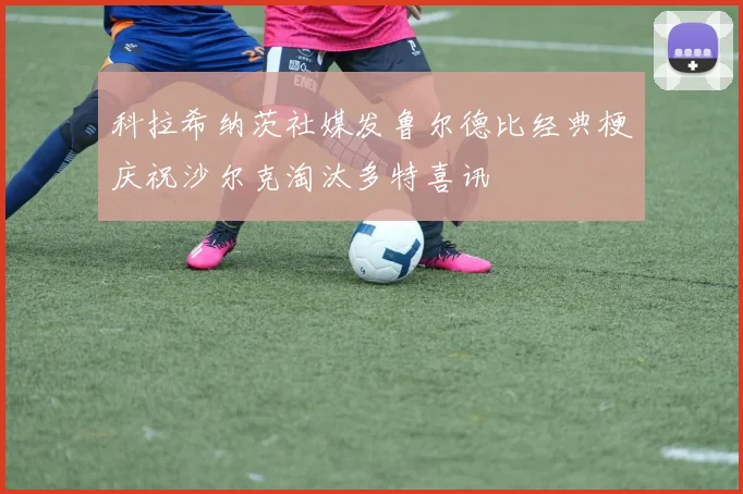 科拉希纳茨社媒发鲁尔德比经典梗庆祝沙尔克淘汰多特喜讯