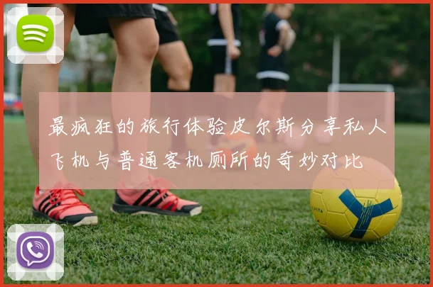 最疯狂的旅行体验皮尔斯分享私人飞机与普通客机厕所的奇妙对比