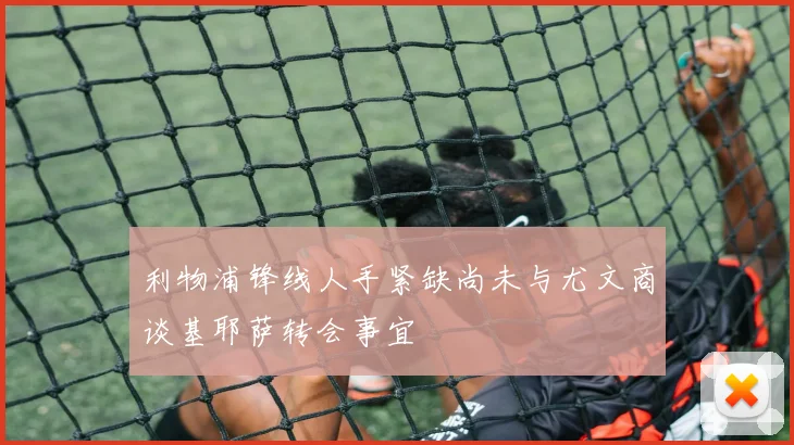 利物浦锋线人手紧缺尚未与尤文商谈基耶萨转会事宜