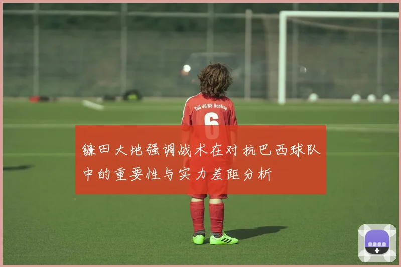 镰田大地强调战术在对抗巴西球队中的重要性与实力差距分析