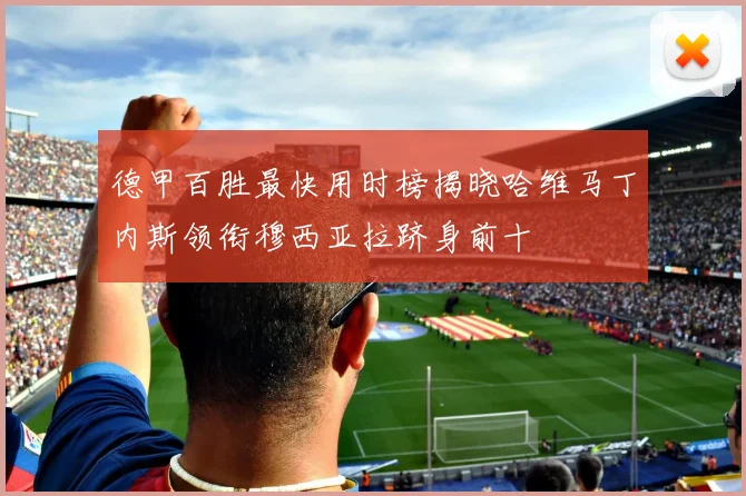 德甲百胜最快用时榜揭晓哈维马丁内斯领衔穆西亚拉跻身前十