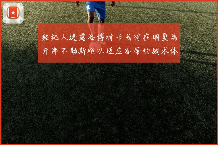 经纪人透露洛博特卡或将在明夏离开那不勒斯难以适应孔蒂的战术体系