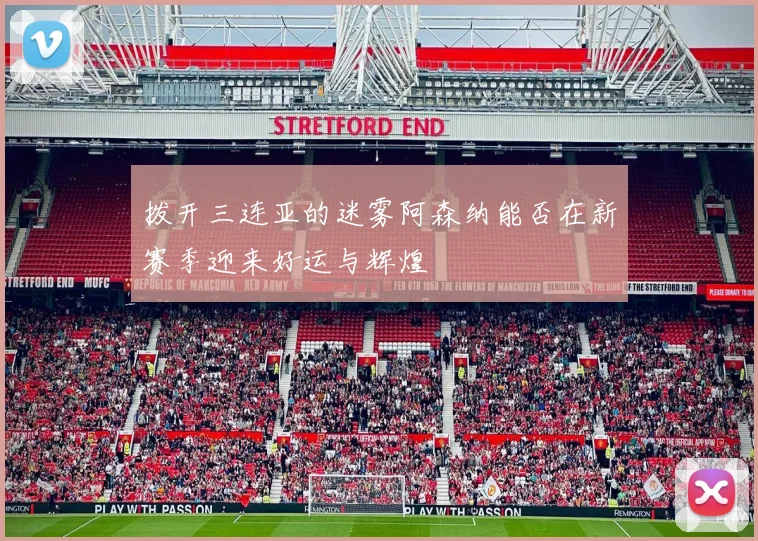 拨开三连亚的迷雾阿森纳能否在新赛季迎来好运与辉煌