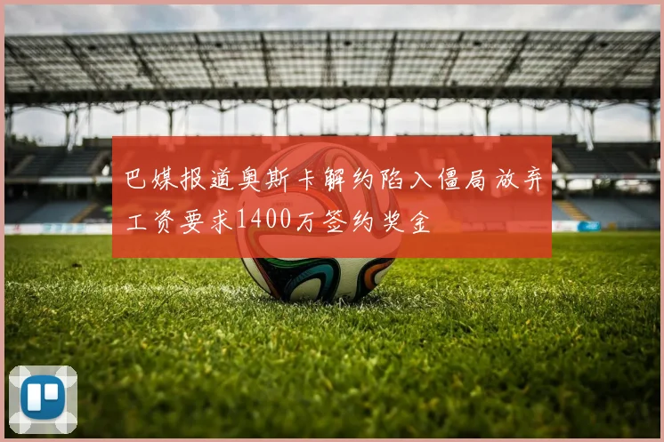 巴媒报道奥斯卡解约陷入僵局放弃工资要求1400万签约奖金