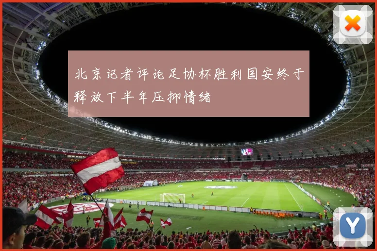 北京记者评论足协杯胜利国安终于释放下半年压抑情绪