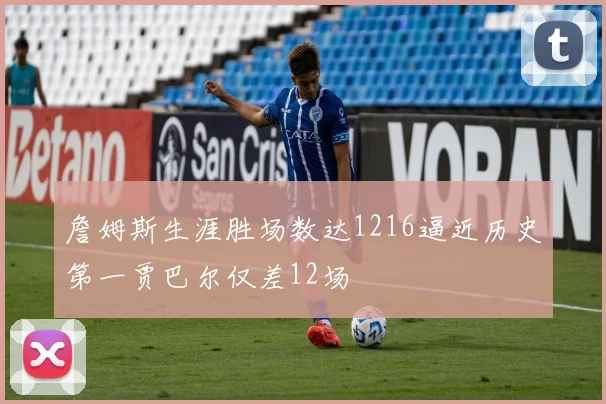 詹姆斯生涯胜场数达1216逼近历史第一贾巴尔仅差12场