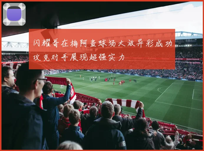 闪耀哥在梅阿查球场大放异彩成功攻克对手展现超强实力