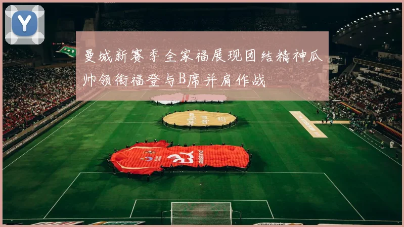 曼城新赛季全家福展现团结精神瓜帅领衔福登与B席并肩作战